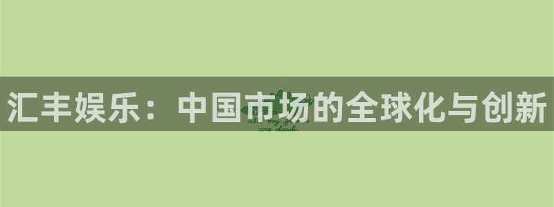 壹号下载安装：汇丰娱乐：中国市场的全球化与创新