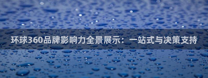 南宫NG平台app下载：环球360品牌影响力全景展示：一站式与决策支持