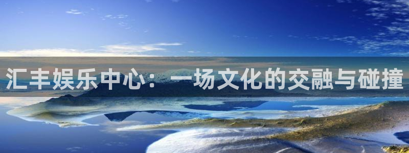 南宫NG注册链接：汇丰娱乐中心：一场文化的交融与碰撞