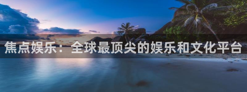 南宫NG怎么下载：焦点娱乐：全球最顶尖的娱乐和文化平台