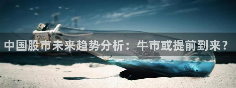 南宫NG游戏官网版：中国股市未来趋势分析：牛市或提前到来？