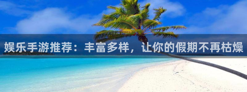 南宫NG手机版下载：娱乐手游推荐：丰富多样，让你的假期不再枯燥