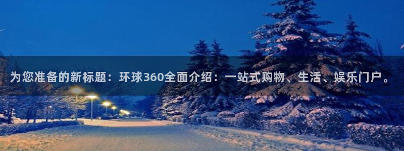 壹号大舞台下载链接：为您准备的新标题：环球360全面介绍：一站式购物、生活、娱乐门户。