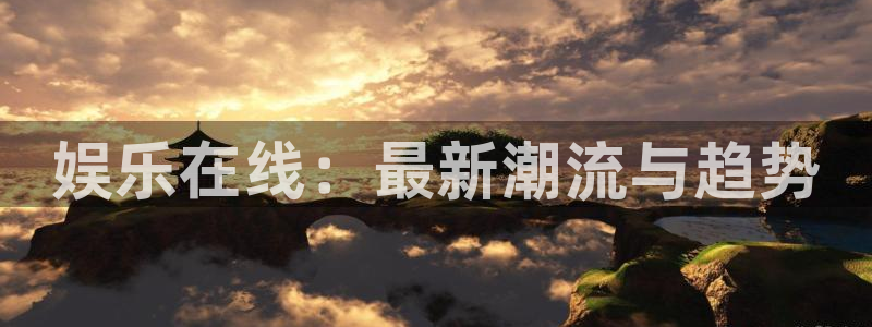 南宫NG游戏官网入口：娱乐在线：最新潮流与趋势
