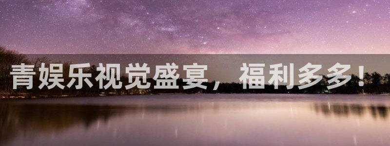 南宫NG注册入口与教程：青娱乐视觉盛宴，福利多多！