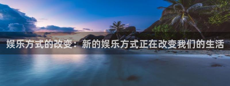 南宫NGapp官网：娱乐方式的改变：新的娱乐方式正在改变我们的生活