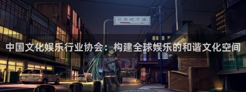 南宫NG预测pc在线预测网址：中国文化娱乐行业协会：构建全球娱乐的和谐文化空间