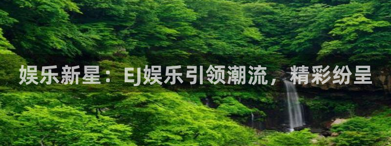 南宫NG赏金女王：娱乐新星：EJ娱乐引领潮流，精彩纷呈