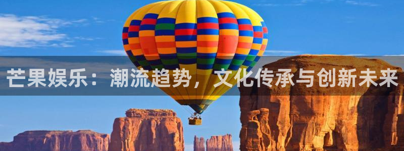 南宫NG注册入口：芒果娱乐：潮流趋势，文化传承与创新未来
