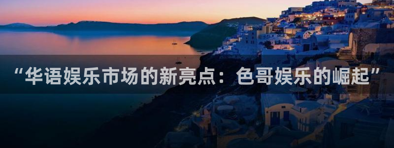 南宫NG怎么下载：“华语娱乐市场的新亮点：色哥娱乐的崛起”