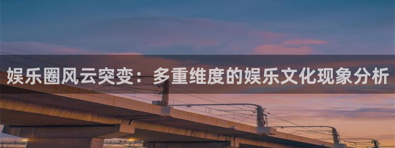 南宫NGapp下载安装：娱乐圈风云突变：多重维度的娱乐文化现象分析