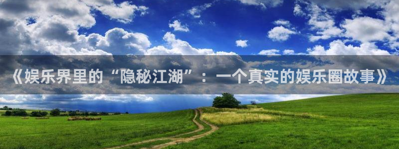 南宫NG下载并安装：《娱乐界里的“隐秘江湖”：一个真实的娱乐圈故事》