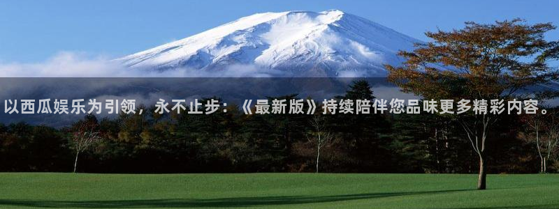 南宫NG加拿大下载：以西瓜娱乐为引领，永不止步：《最新版》持续陪伴您品味更多精彩内容。