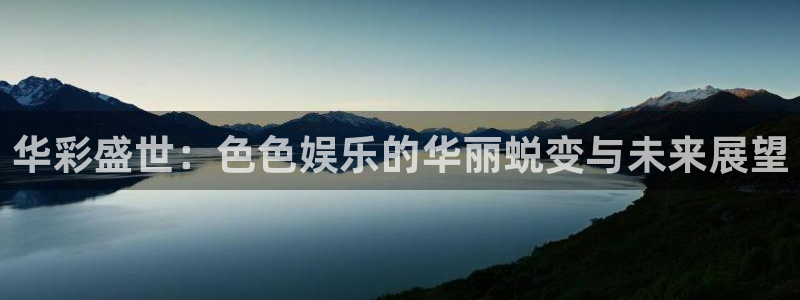 壹号大舞台网站：华彩盛世：色色娱乐的华丽蜕变与未来展望