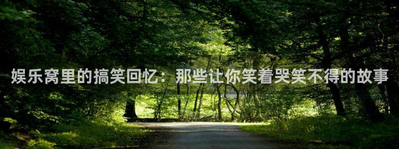 南宫NG.ccmpc正版：娱乐窝里的搞笑回忆：那些让你笑着哭笑不得的故事