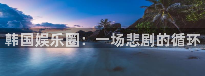 南宫NG加拿大app预测：韩国娱乐圈：一场悲剧的循环