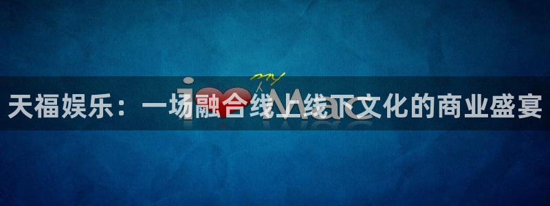 壹号app下载链接：天福娱乐：一场融合线上线下文化的商业盛宴