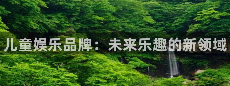 南宫NG平台官网版下载：儿童娱乐品牌：未来乐趣的新领域