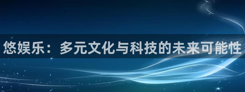 壹号下载安装：悠娱乐：多元文化与科技的未来可能性