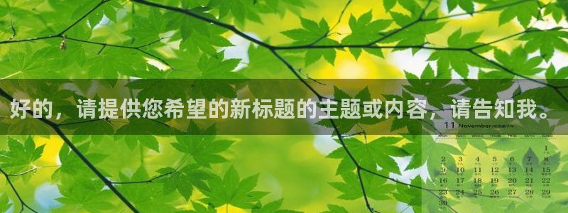 南宫NG平台最新版本下载：好的，请提供您希望的新标题的主题或内容，请告知我。