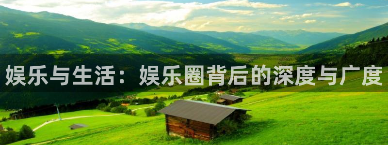 南宫南宫NG官网版：娱乐与生活：娱乐圈背后的深度与广度