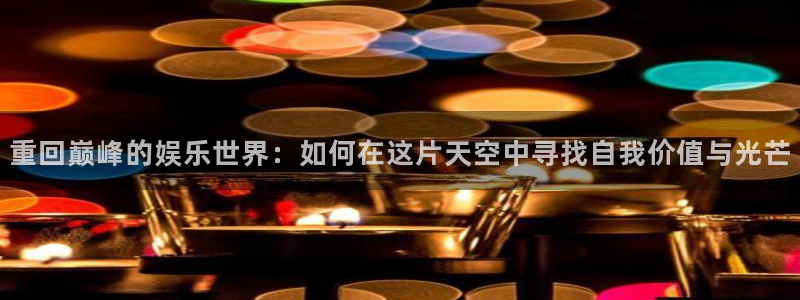 南宫NG,apk.：重回巅峰的娱乐世界：如何在这片天空中寻找自我价值与光芒