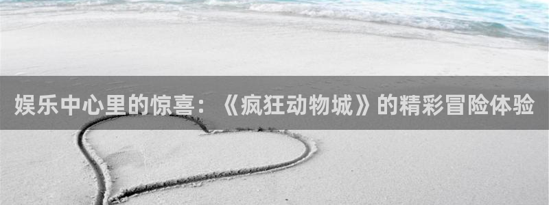 南宫NG.ccmpc正版：娱乐中心里的惊喜：《疯狂动物城》的精彩冒险体验