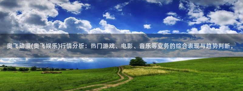 南宫NGapp最新版：奥飞动漫(奥飞娱乐)行情分析：热门游戏、电影、音乐等业务的综合表现与趋势判断。