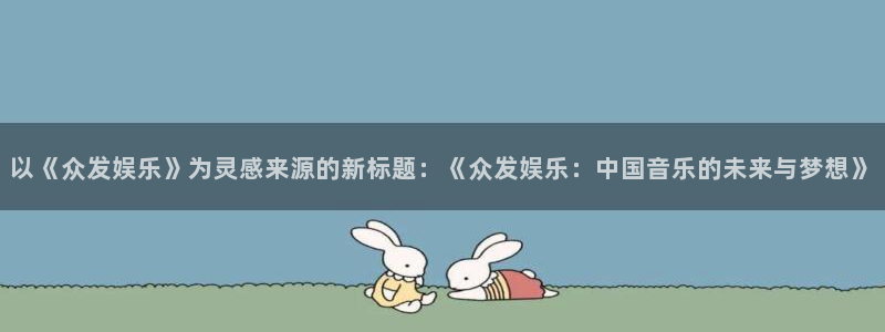 南宫NG注册入口与教程：以《众发娱乐》为灵感来源的新标题：《众发娱乐：中国音乐的未来与梦想》