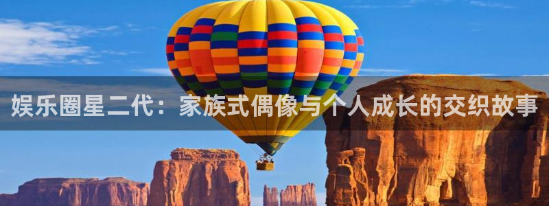 南宫NGquan28.cc：娱乐圈星二代：家族式偶像与个人成长的交织故事