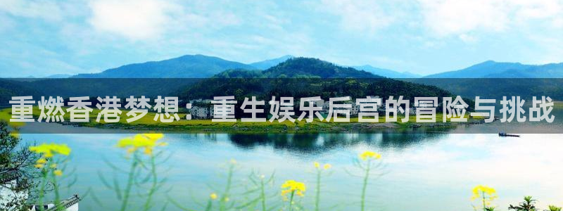 南宫NG吧：重燃香港梦想：重生娱乐后宫的冒险与挑战