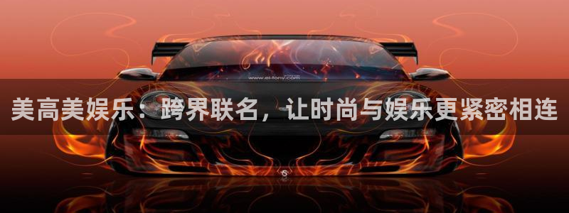 南宫NG网址：美高美娱乐：跨界联名，让时尚与娱乐更紧密相连