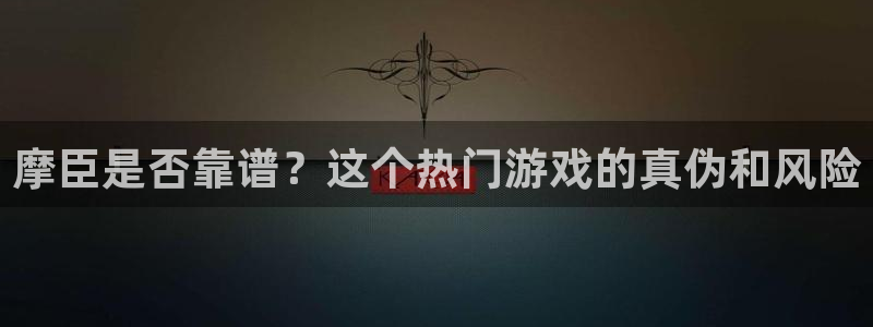 壹号app下载官方网站：摩臣是否靠谱？这个热门游戏的真伪和风险